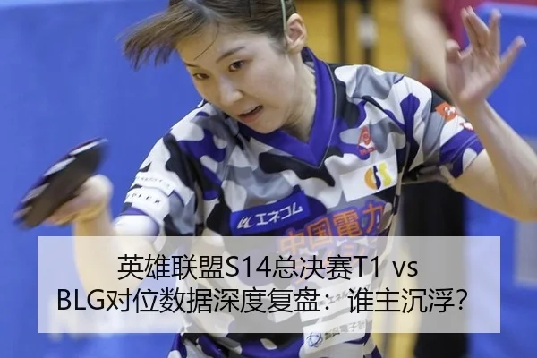 英雄联盟S14总决赛T1 vs BLG对位数据深度复盘：谁主沉浮？