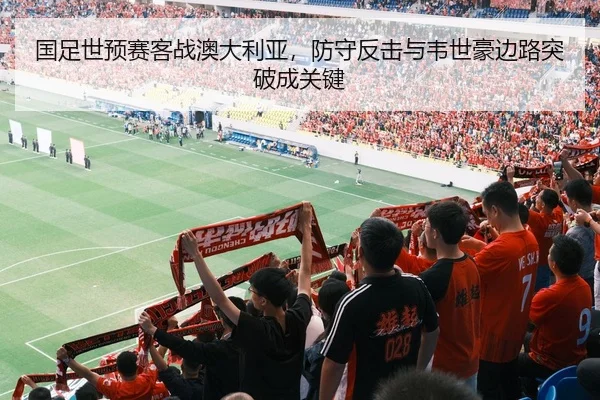 国足世预赛客战澳大利亚，防守反击与韦世豪边路突破成关键