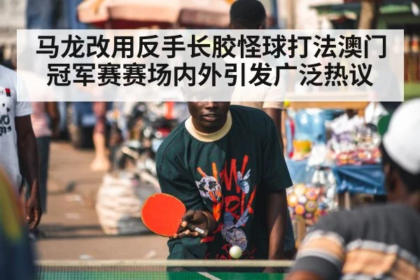 马龙改用反手长胶怪球打法澳门冠军赛赛场内外引发广泛热议