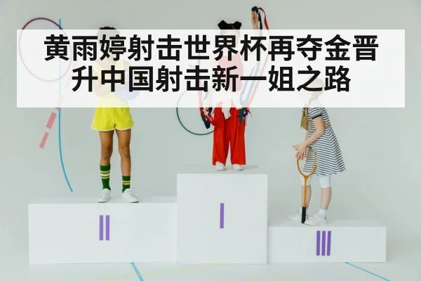 黄雨婷射击世界杯再夺金晋升中国射击新一姐之路