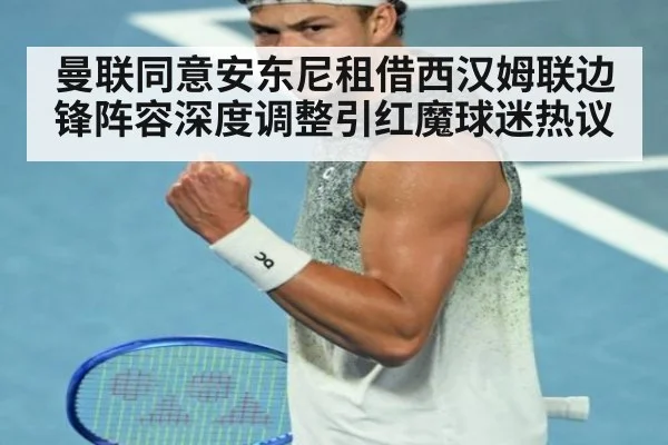 曼联同意安东尼租借西汉姆联边锋阵容深度调整引红魔球迷热议