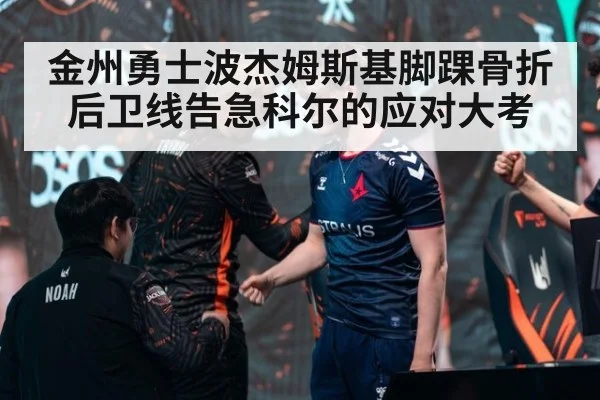 金州勇士波杰姆斯基脚踝骨折后卫线告急科尔的应对大考