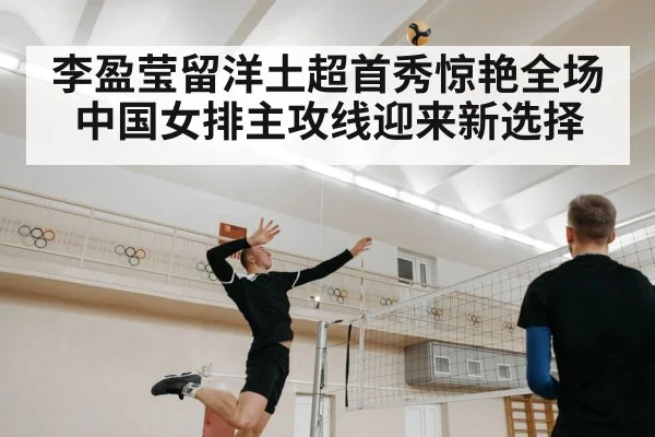 李盈莹留洋土超首秀惊艳全场 中国女排主攻线迎来新选择
