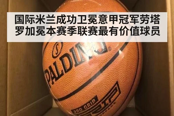 国际米兰成功卫冕意甲冠军劳塔罗加冕本赛季联赛最有价值球员
